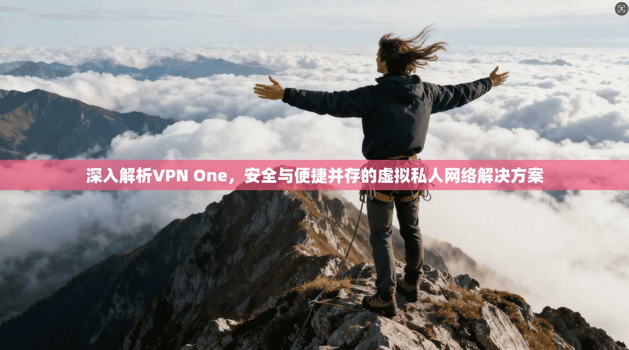 深入解析VPN One,安全与便捷并存的虚拟私人网络解决方案