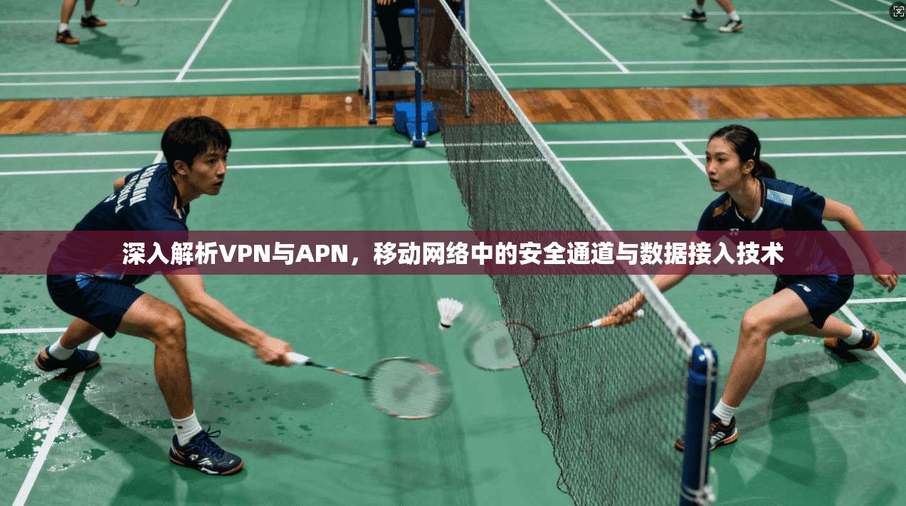 深入解析VPN与APN,移动网络中的安全通道与数据接入技术