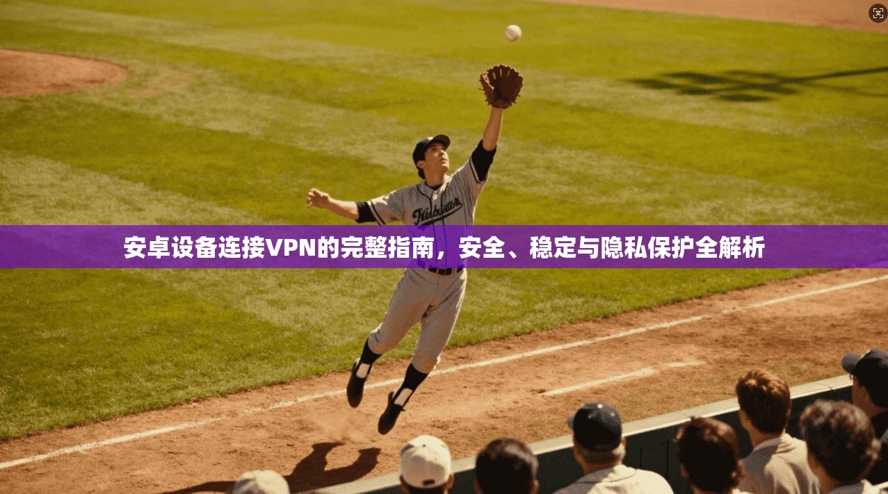 安卓设备连接VPN的完整指南，安全、稳定与隐私保护全解析