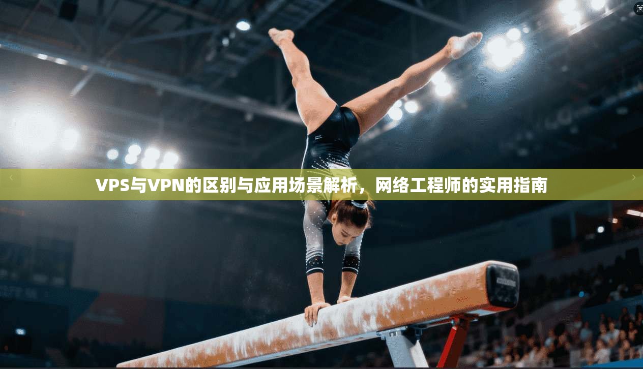 VPS与VPN的区别与应用场景解析，网络工程师的实用指南