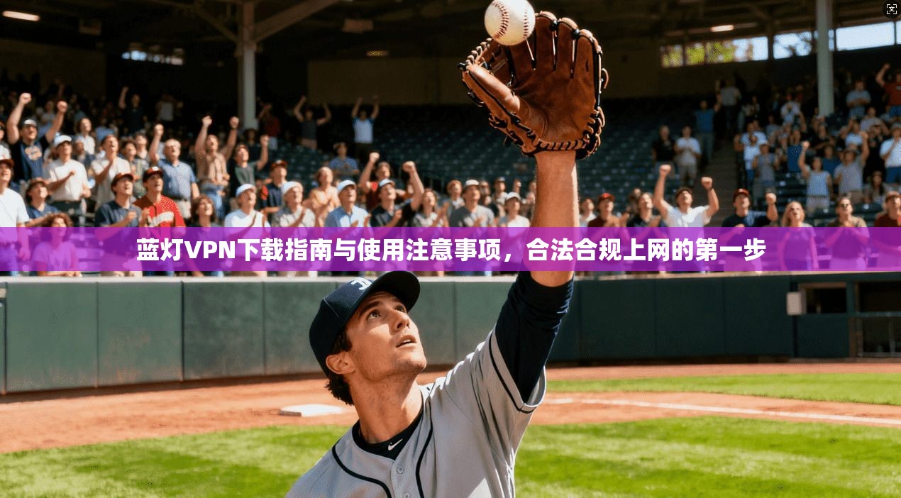 蓝灯VPN下载指南与使用注意事项，合法合规上网的第一步