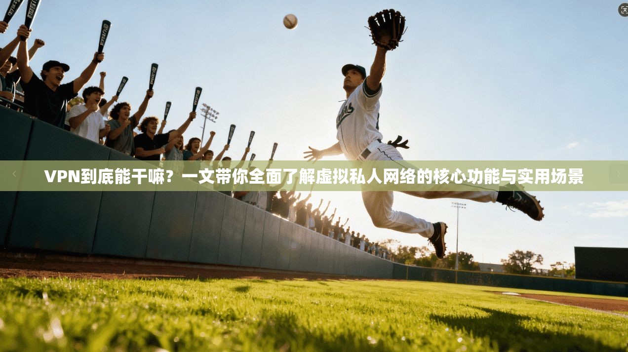 VPN到底能干嘛？一文带你全面了解虚拟私人网络的核心功能与实用场景