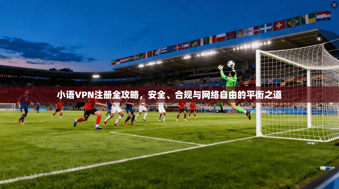 小语VPN注册全攻略，安全、合规与网络自由的平衡之道