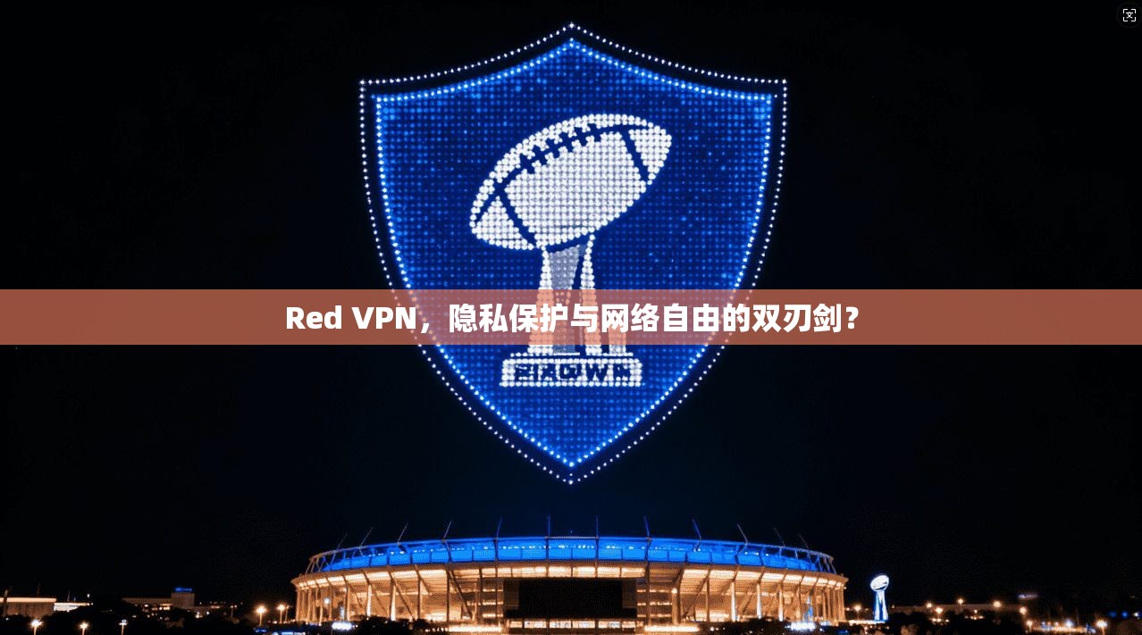Red VPN，隐私保护与网络自由的双刃剑？