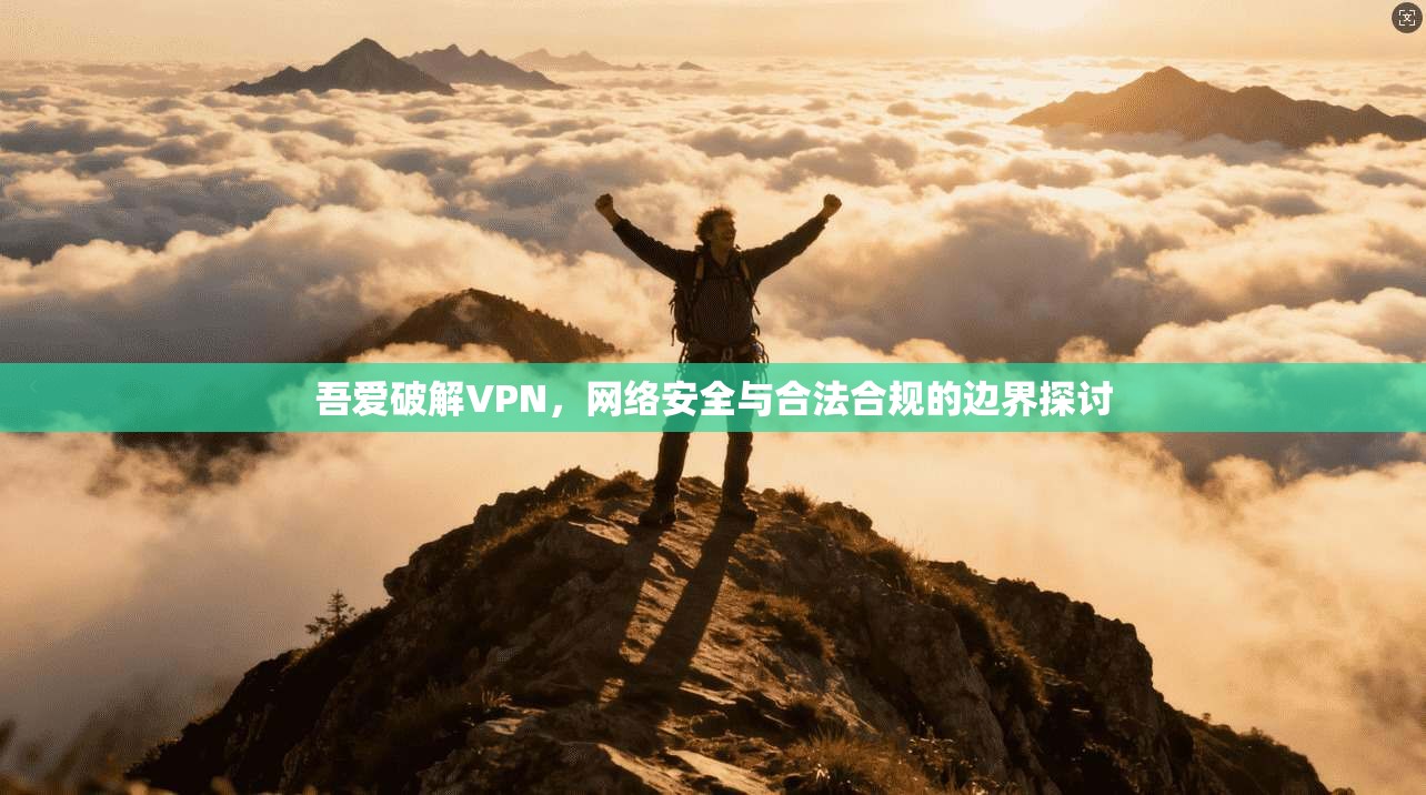 吾爱破解VPN,网络安全与合法合规的边界探讨 吾爱破解VPN,网络安全与合法合规的边界探讨