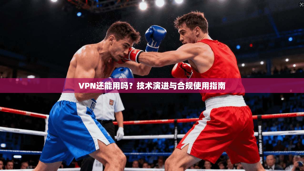 VPN还能用吗?技术演进与合规使用指南