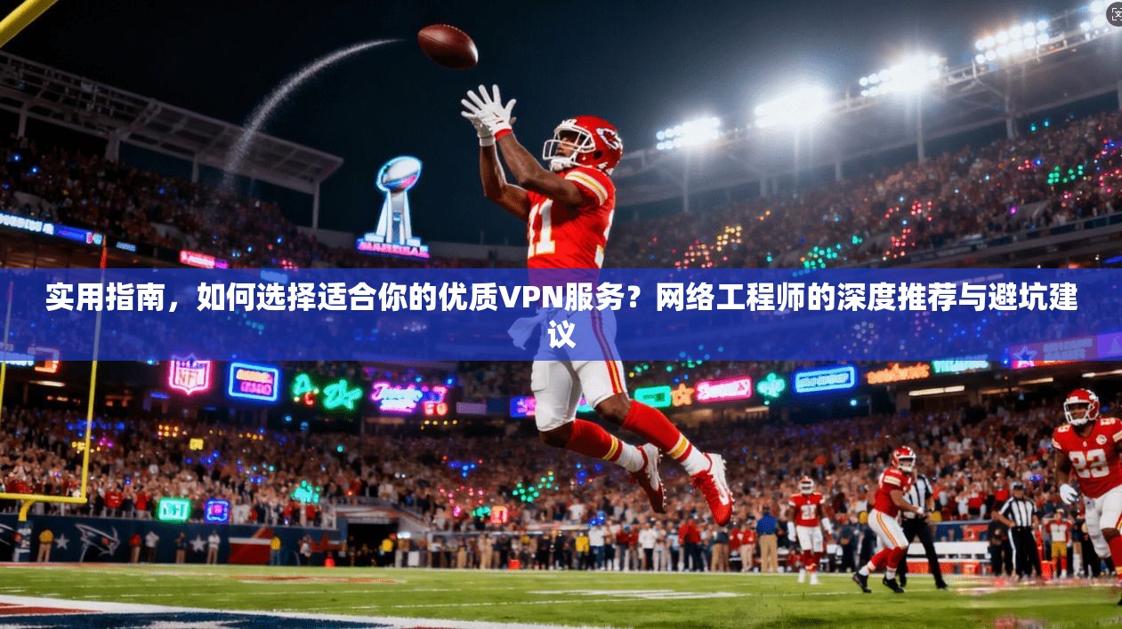 实用指南,如何选择适合你的优质VPN服务?网络工程师的深度推荐与避坑建议