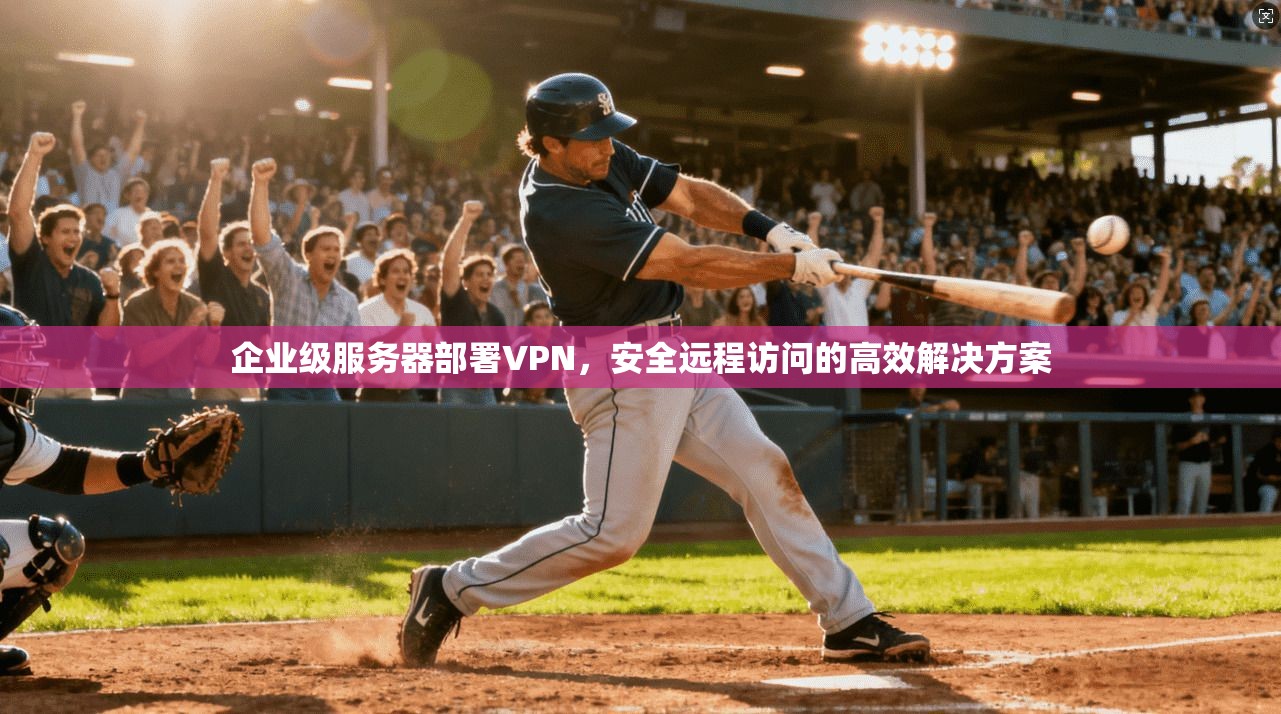 企业级服务器部署VPN，安全远程访问的高效解决方案