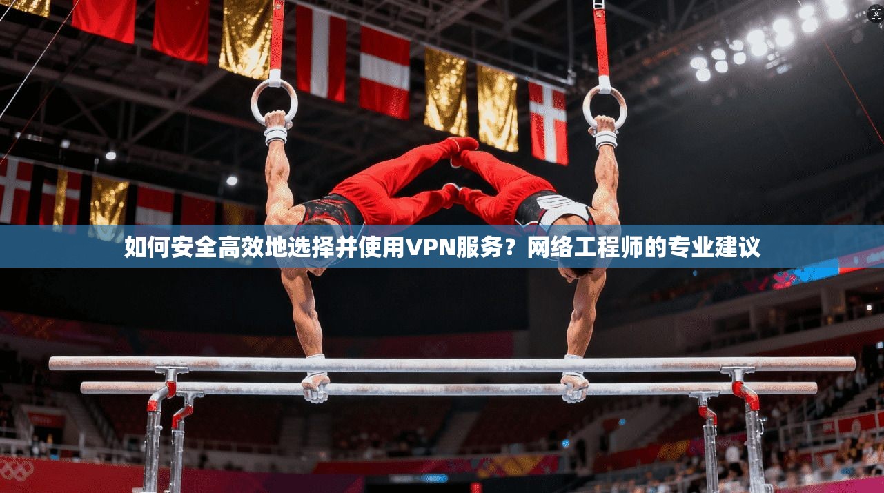 如何安全高效地选择并使用VPN服务？网络工程师的专业建议