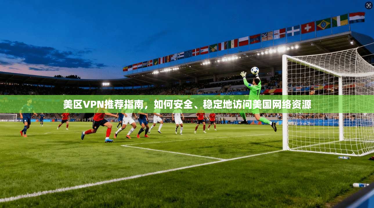 美区VPN推荐指南,如何安全、稳定地访问美国网络资源