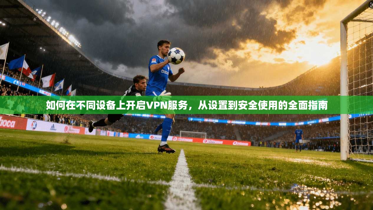 如何在不同设备上开启VPN服务，从设置到安全使用的全面指南