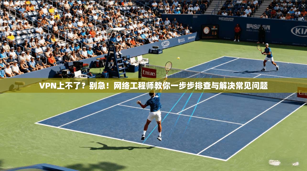 VPN上不了？别急！网络工程师教你一步步排查与解决常见问题