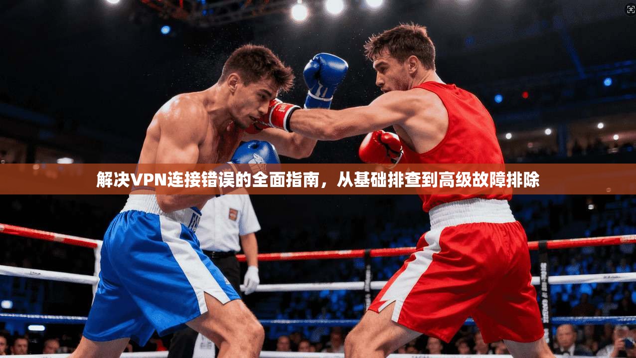 解决VPN连接错误的全面指南,从基础排查到高级故障排除