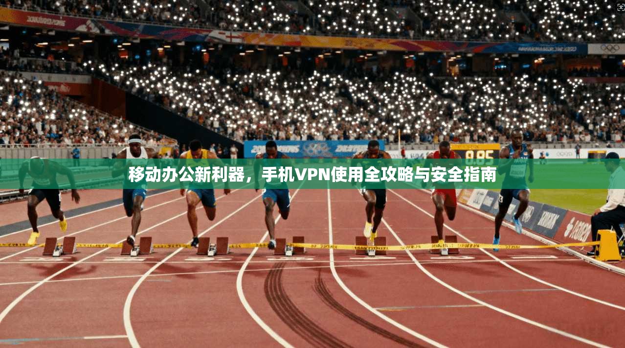 移动办公新利器,手机VPN使用全攻略与安全指南