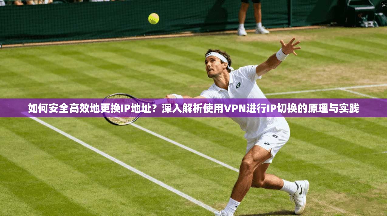 如何安全高效地更换IP地址?深入解析使用VPN进行IP切换的原理与实践