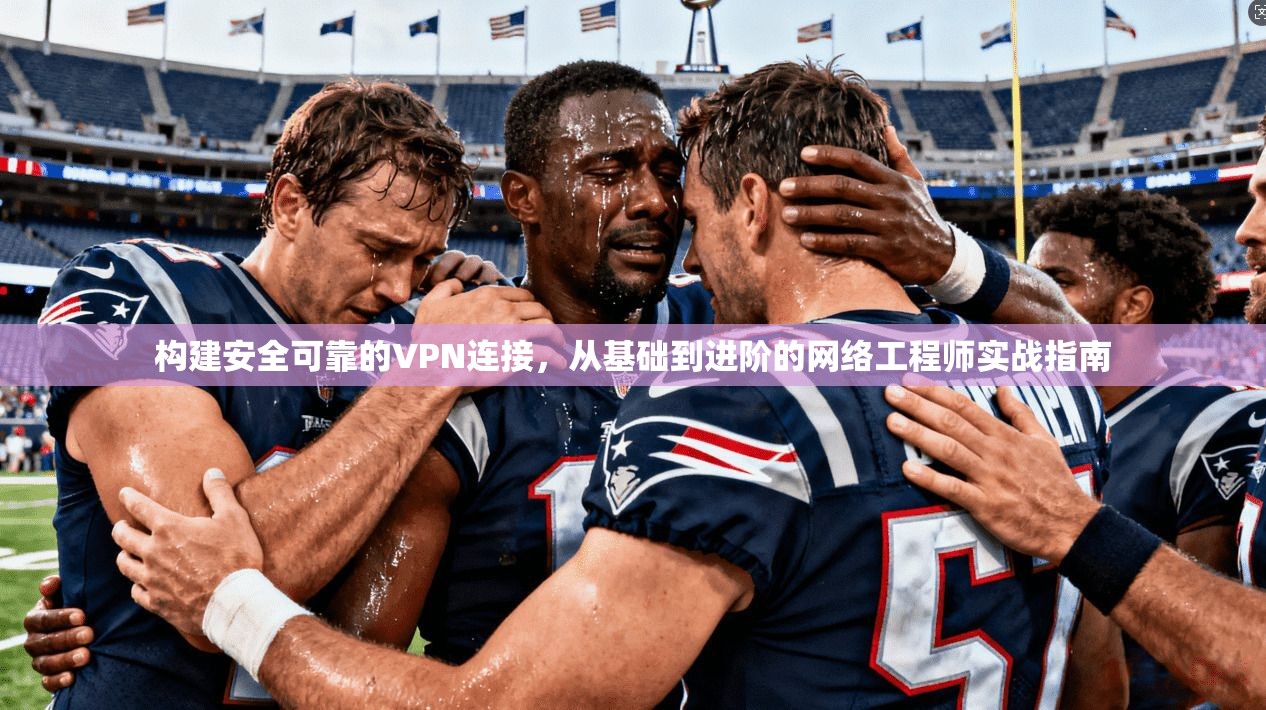 构建安全可靠的VPN连接,从基础到进阶的网络工程师实战指南