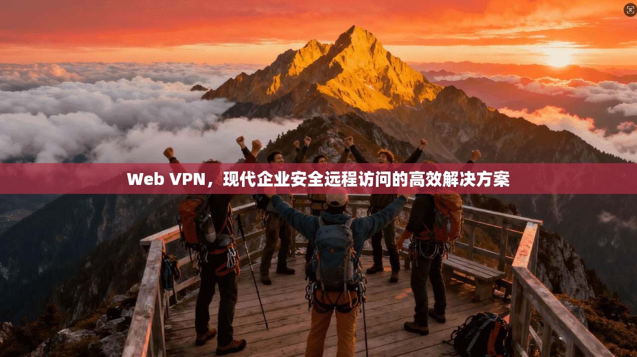 Web VPN,现代企业安全远程访问的高效解决方案 Web VPN,现代企业安全远程访问的高效解决方案