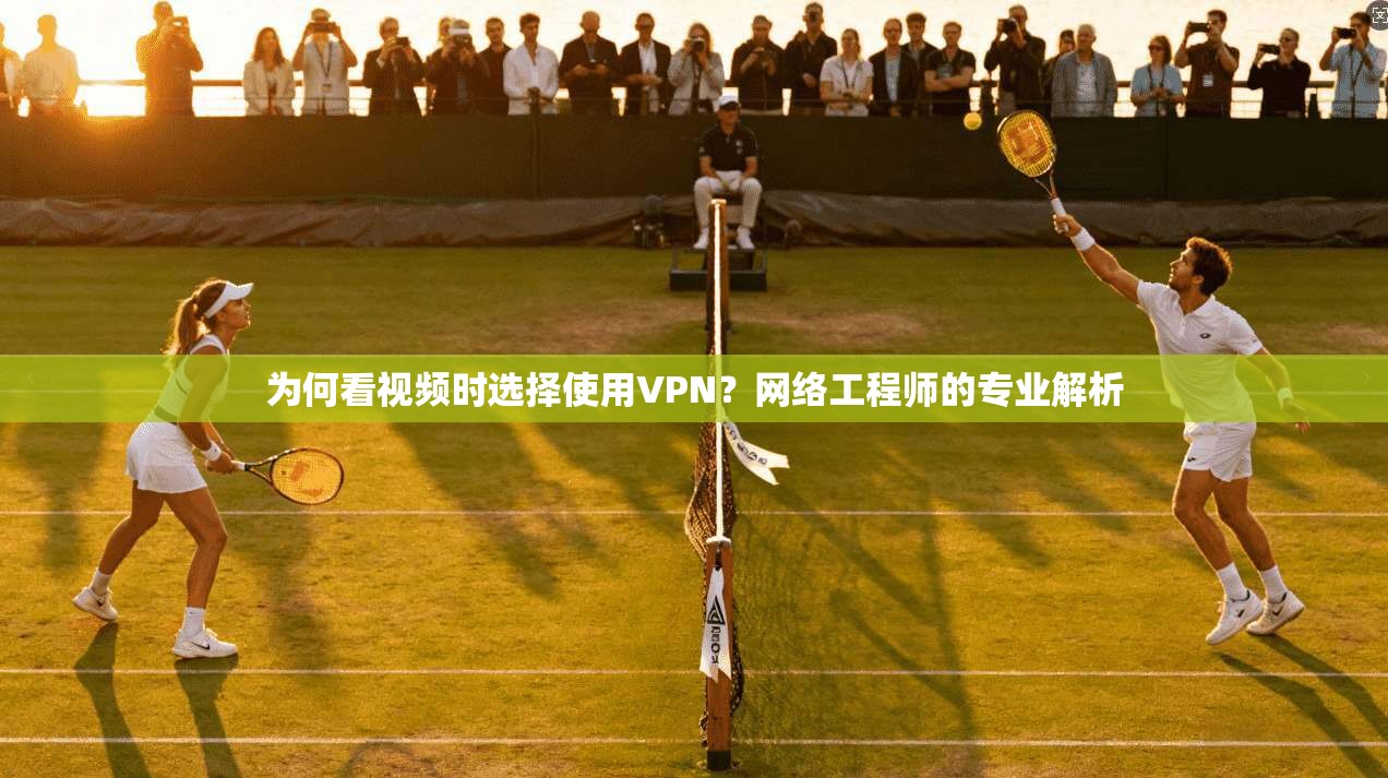为何看视频时选择使用VPN？网络工程师的专业解析