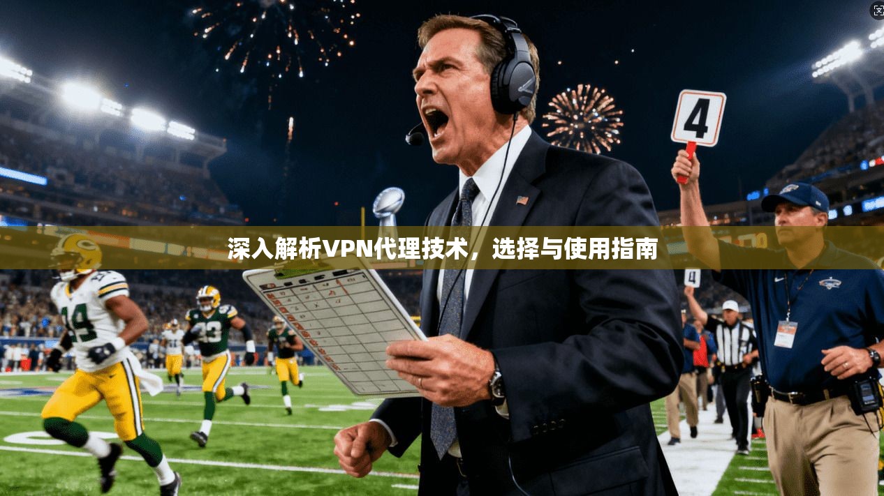 深入解析VPN代理技术,选择与使用指南 深入解析VPN代理技术,选择与使用指南