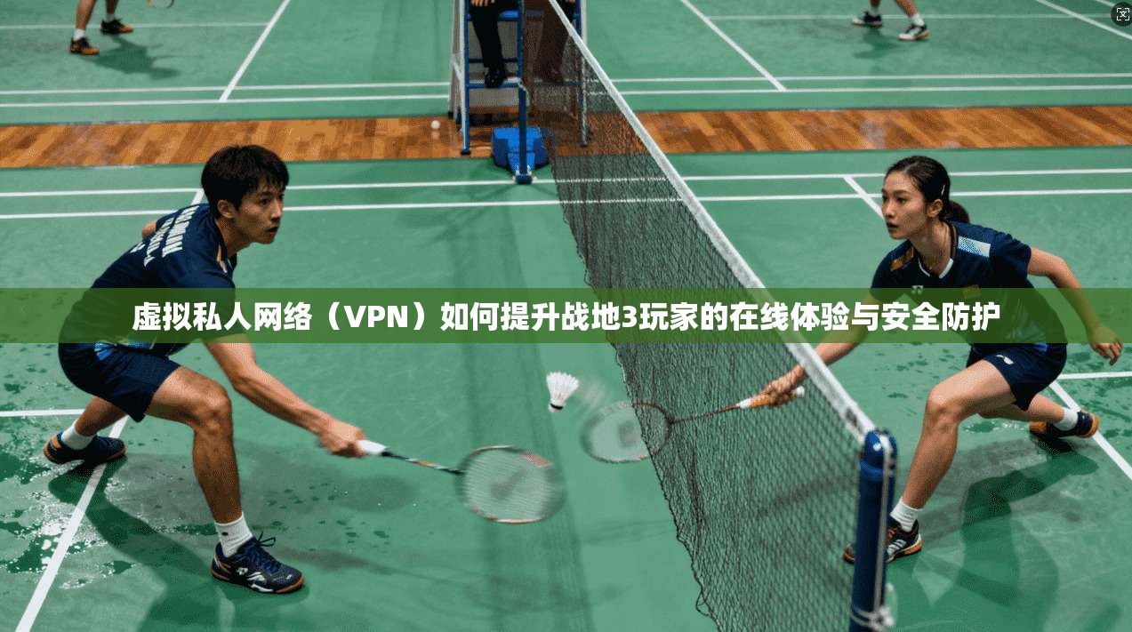 虚拟私人网络（VPN）如何提升战地3玩家的在线体验与安全防护