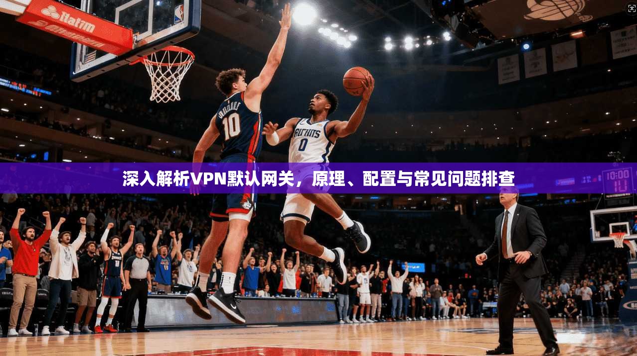 深入解析VPN默认网关，原理、配置与常见问题排查