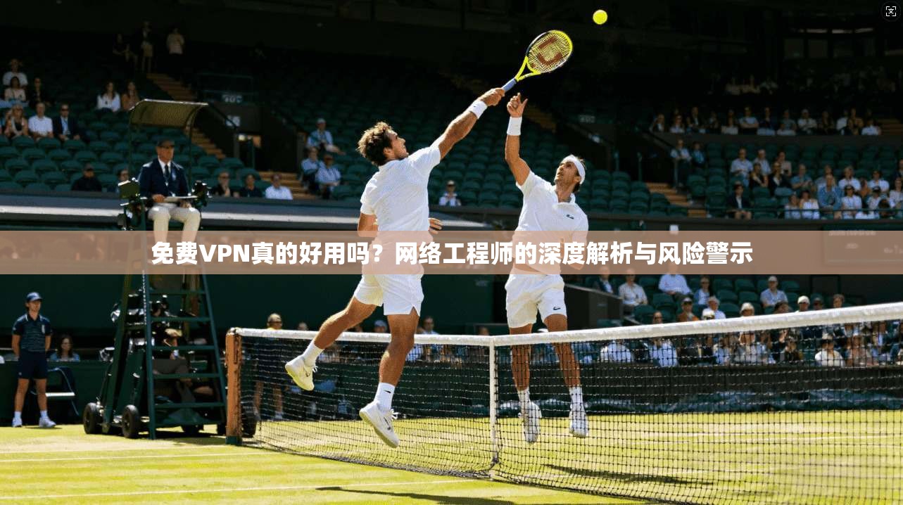 免费VPN真的好用吗?网络工程师的深度解析与风险警示
