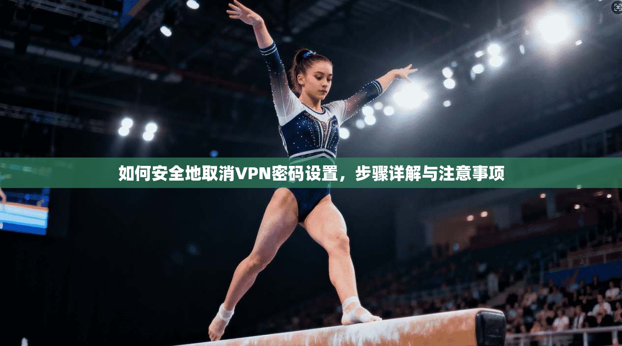 如何安全地取消VPN密码设置，步骤详解与注意事项