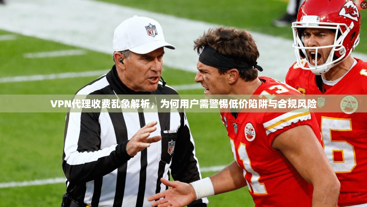 VPN代理收费乱象解析，为何用户需警惕低价陷阱与合规风险