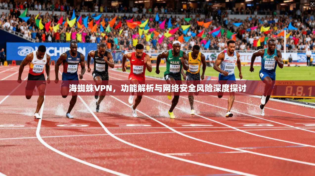 海蜘蛛VPN，功能解析与网络安全风险深度探讨
