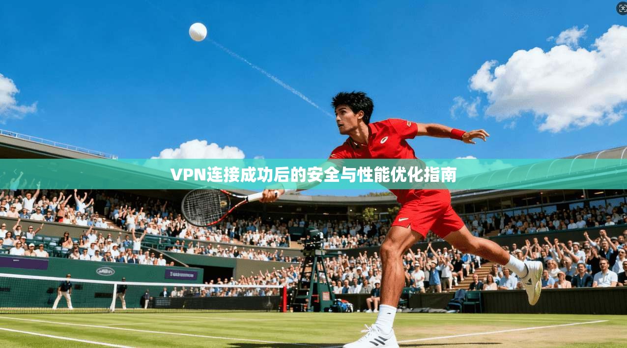 VPN连接成功后的安全与性能优化指南 VPN连接成功后的安全与性能优化指南