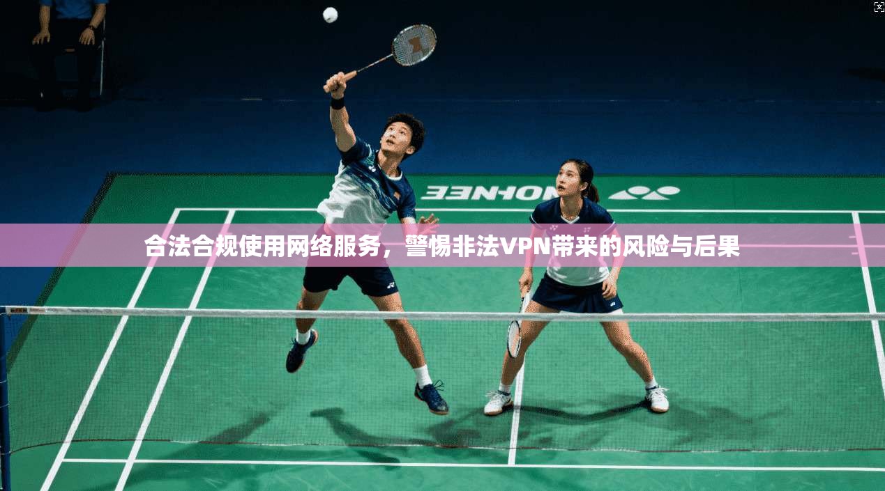 合法合规使用网络服务，警惕非法VPN带来的风险与后果