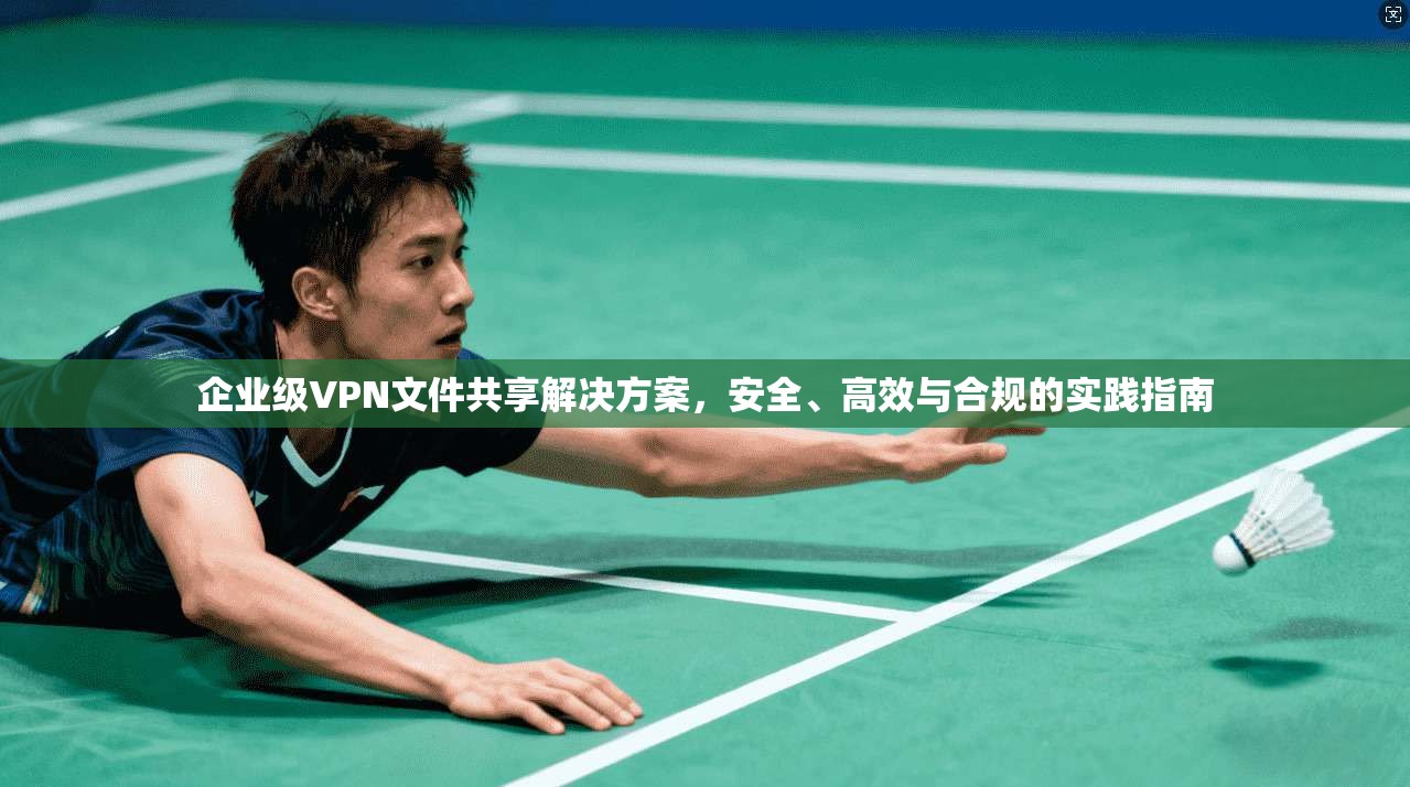 企业级VPN文件共享解决方案,安全、高效与合规的实践指南 企业级VPN文件共享解决方案,安全、高效与合规的实践指南