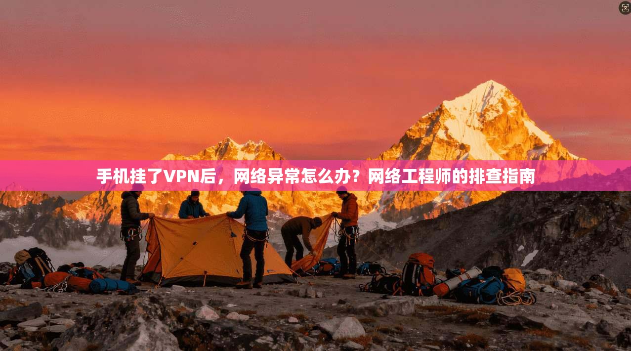 手机挂了VPN后，网络异常怎么办？网络工程师的排查指南