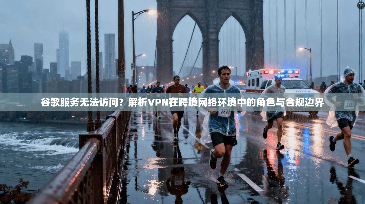 谷歌服务无法访问？解析VPN在跨境网络环境中的角色与合规边界