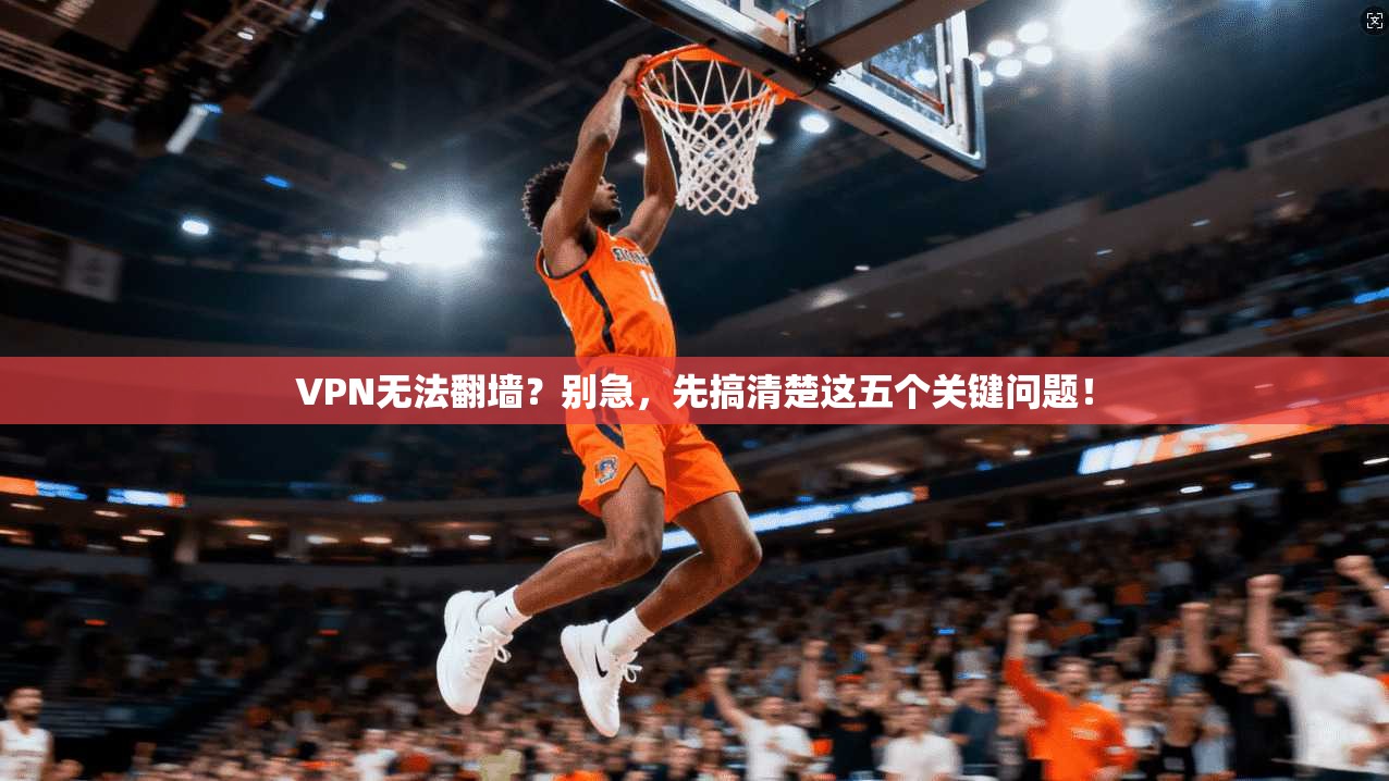 VPN无法翻墙？别急，先搞清楚这五个关键问题！