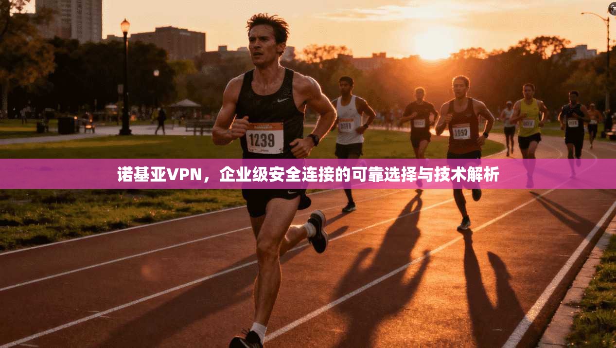 诺基亚VPN,企业级安全连接的可靠选择与技术解析