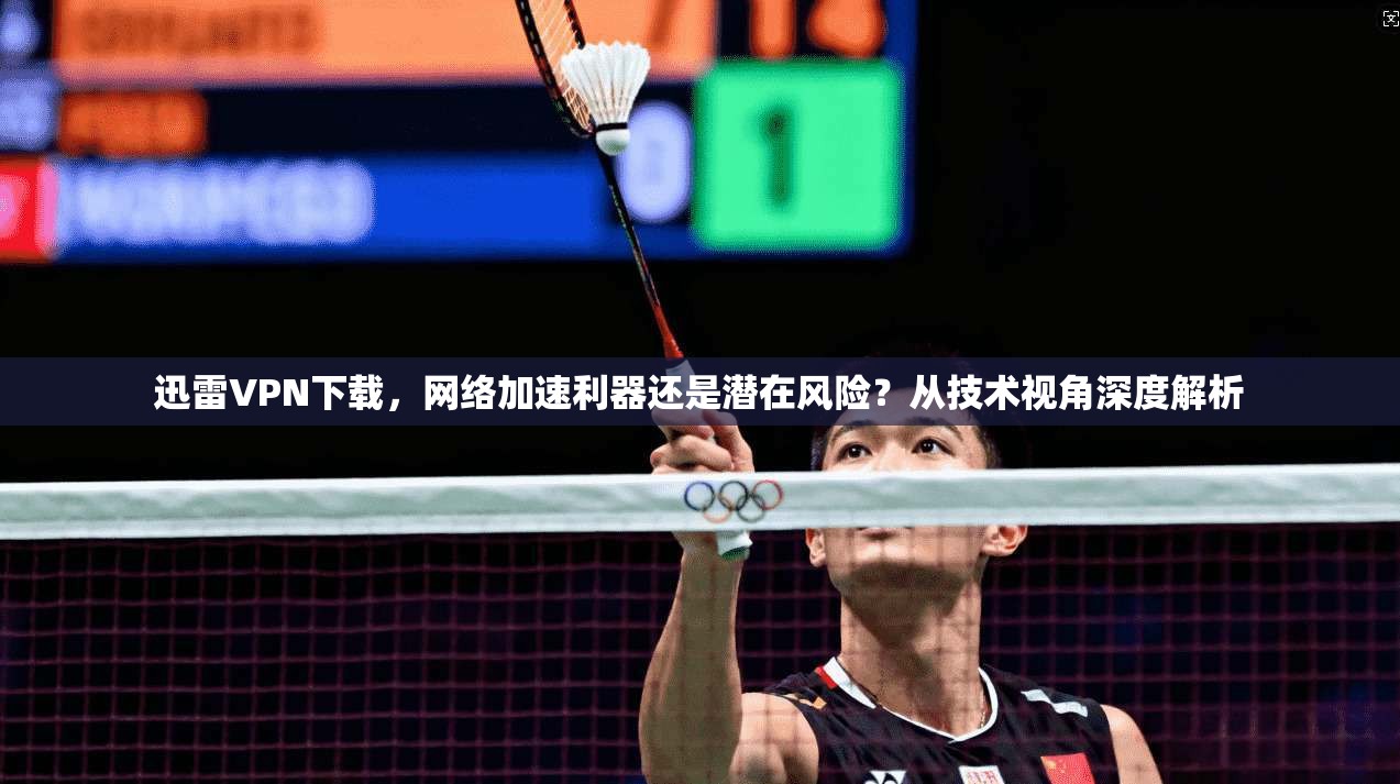 迅雷VPN下载,网络加速利器还是潜在风险?从技术视角深度解析