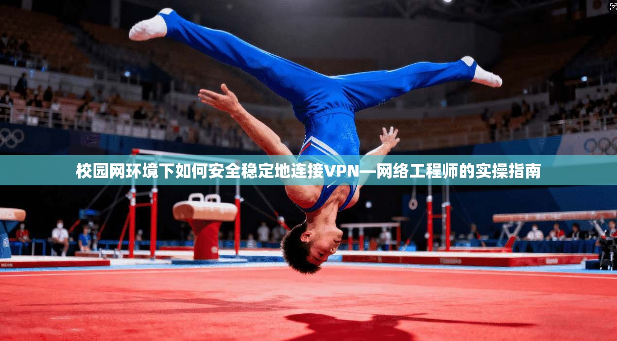 校园网环境下如何安全稳定地连接VPN—网络工程师的实操指南