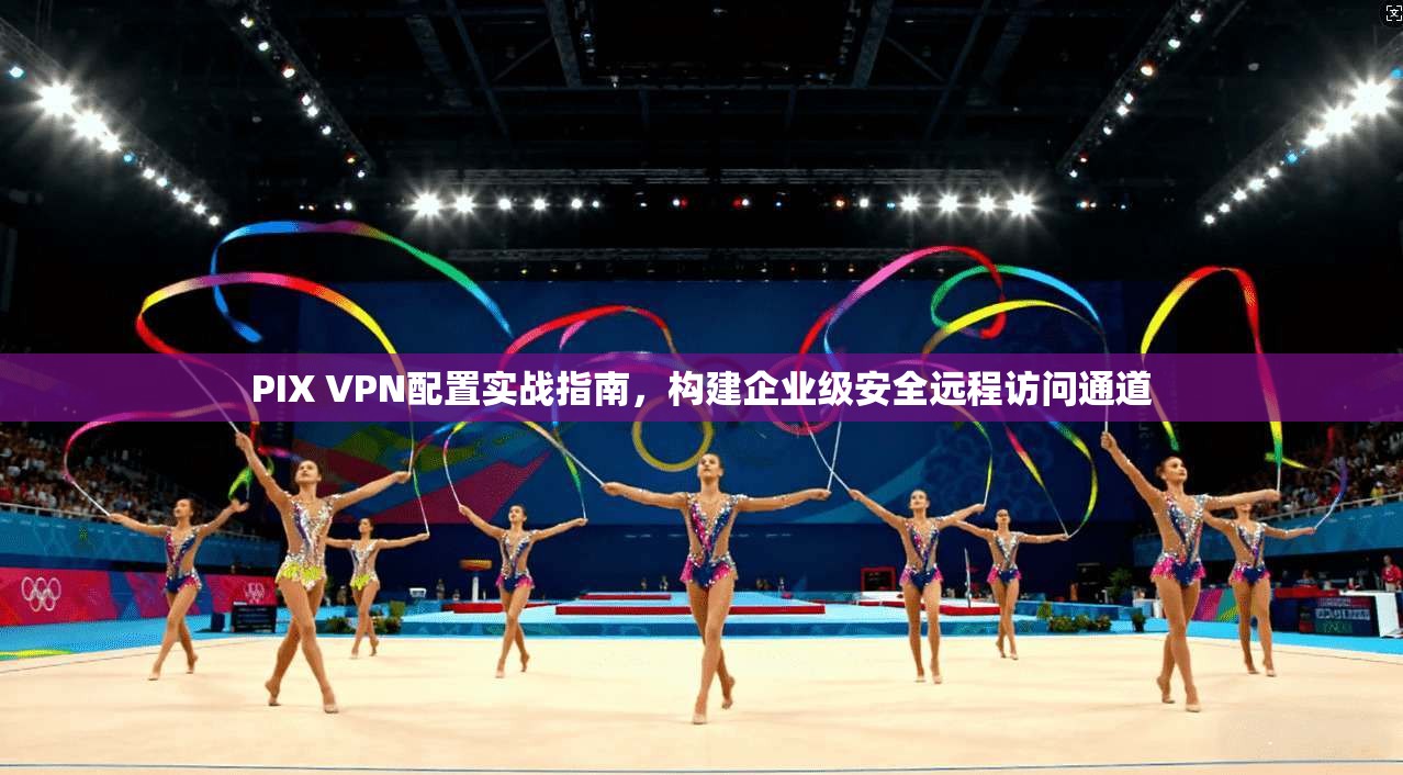 PIX VPN配置实战指南,构建企业级安全远程访问通道