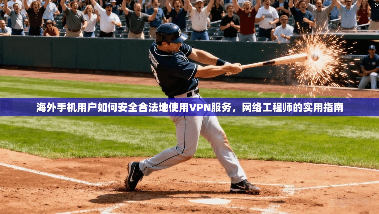 海外手机用户如何安全合法地使用VPN服务，网络工程师的实用指南