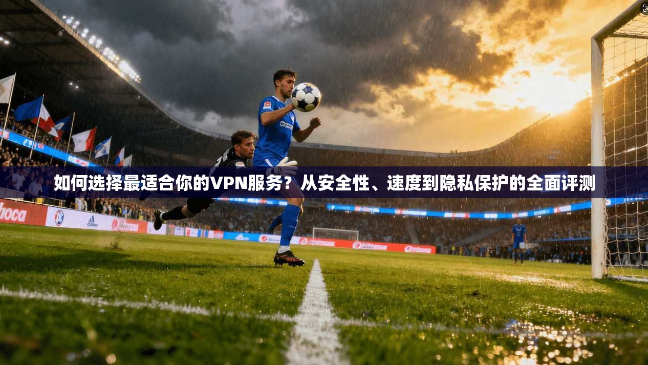 如何选择最适合你的VPN服务？从安全性、速度到隐私保护的全面评测