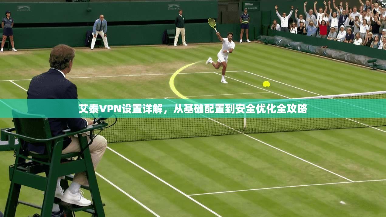 艾泰VPN设置详解,从基础配置到安全优化全攻略