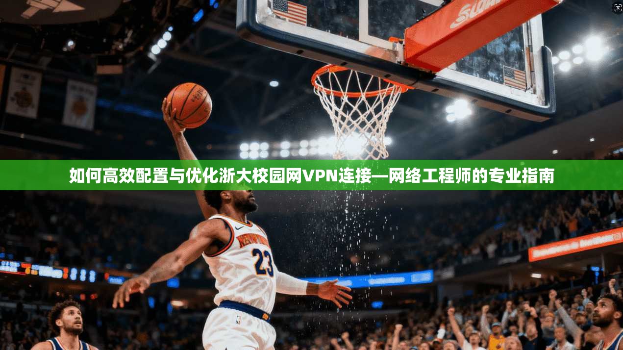 如何高效配置与优化浙大校园网VPN连接—网络工程师的专业指南