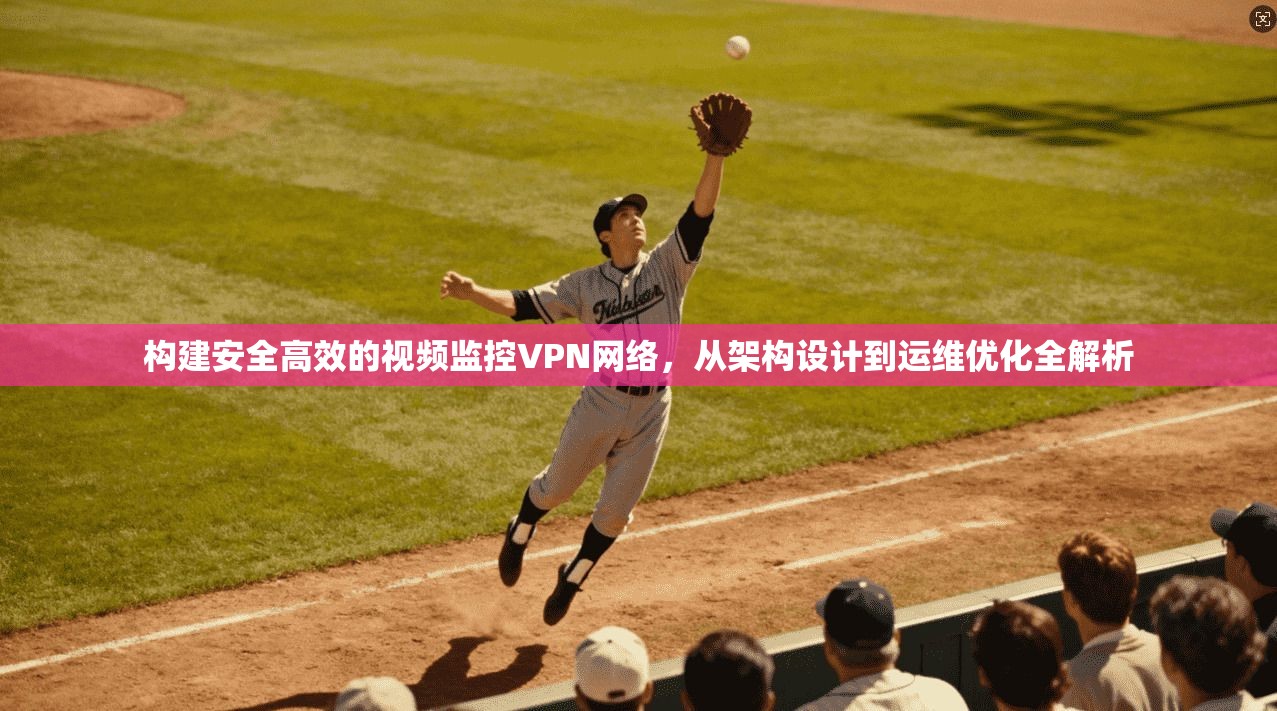 构建安全高效的视频监控VPN网络，从架构设计到运维优化全解析