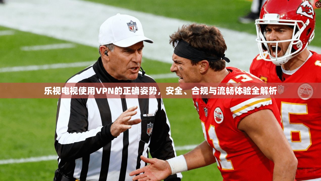 乐视电视使用VPN的正确姿势，安全、合规与流畅体验全解析