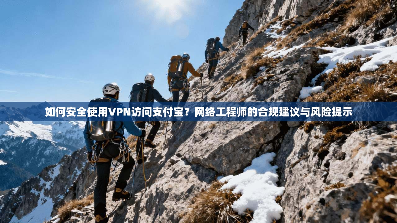 如何安全使用VPN访问支付宝?网络工程师的合规建议与风险提示