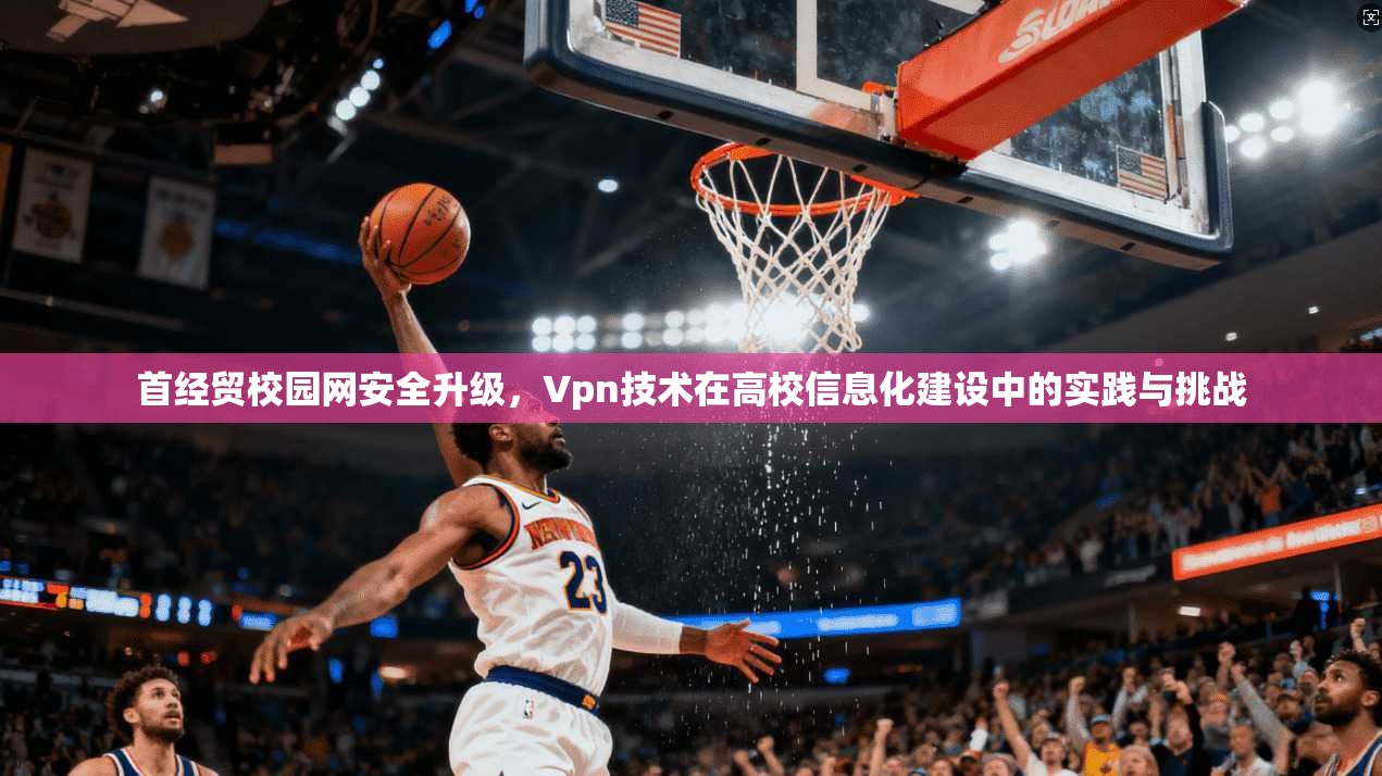 首经贸校园网安全升级，Vpn技术在高校信息化建设中的实践与挑战