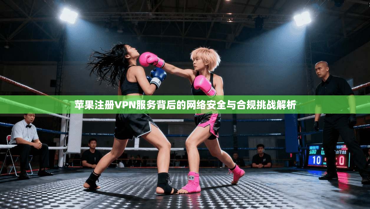 苹果注册VPN服务背后的网络安全与合规挑战解析