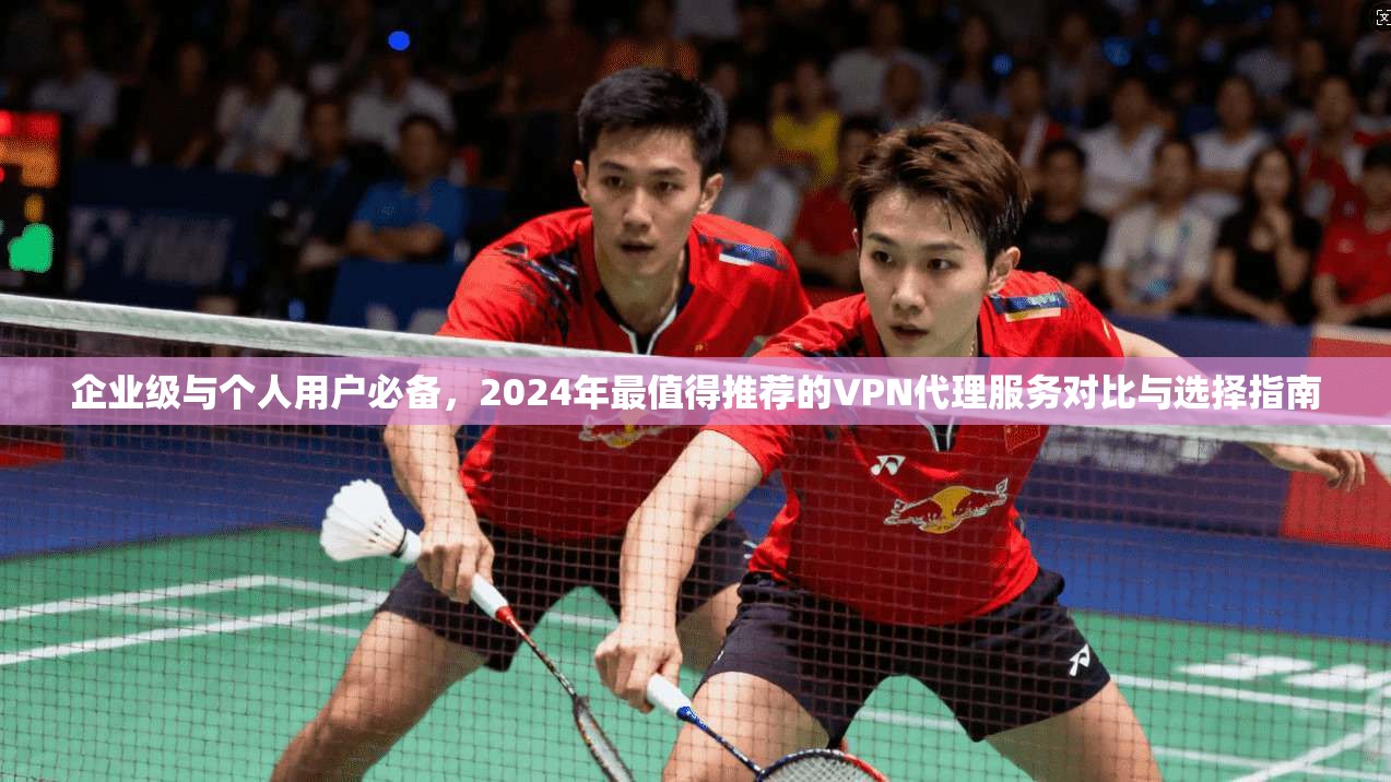 企业级与个人用户必备，2024年最值得推荐的VPN代理服务对比与选择指南