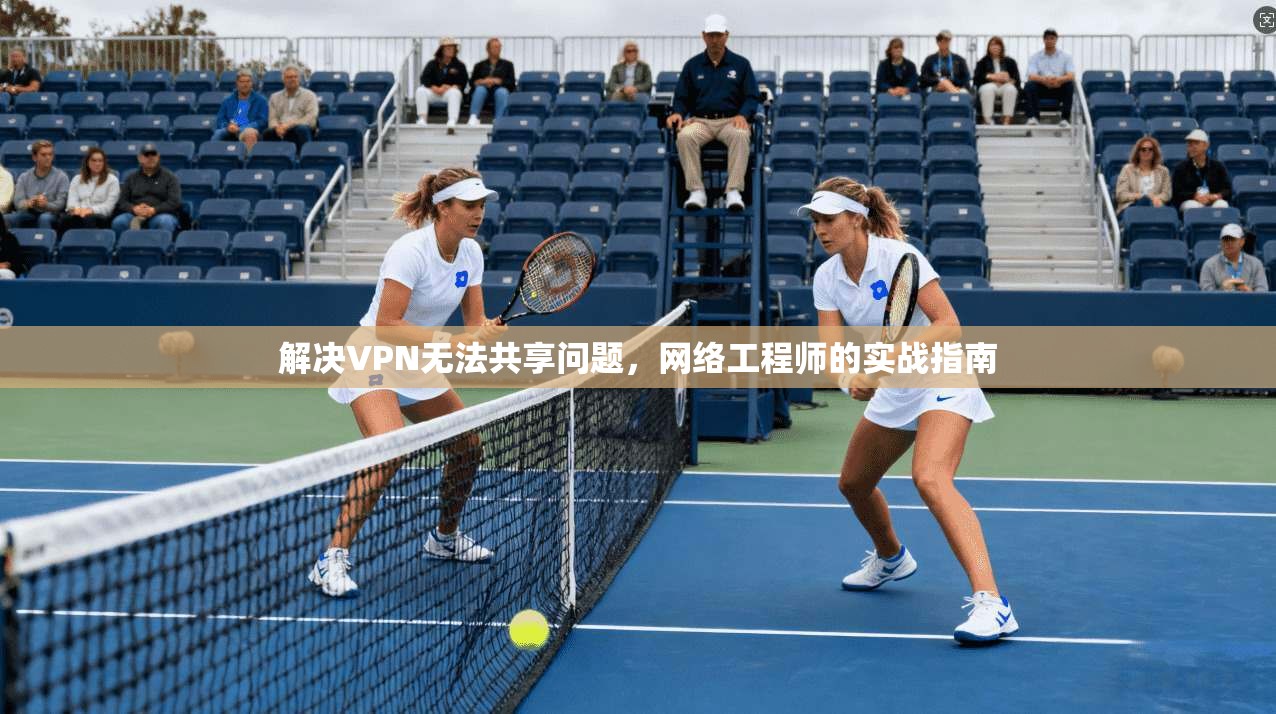 解决VPN无法共享问题，网络工程师的实战指南